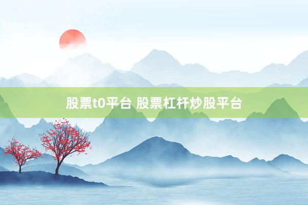 股票t0平臺(tái) 股票杠桿炒股平臺(tái)