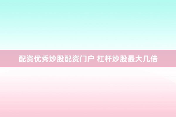 配資優(yōu)秀炒股配資門戶 杠桿炒股最大幾倍