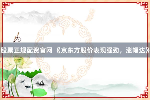 股票正規(guī)配資官網(wǎng) 《京東方股價(jià)表現(xiàn)強(qiáng)勁，漲幅達(dá)》