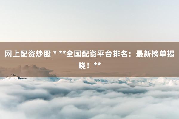 網(wǎng)上配資炒股 * **全國(guó)配資平臺(tái)排名：最新榜單揭曉！**