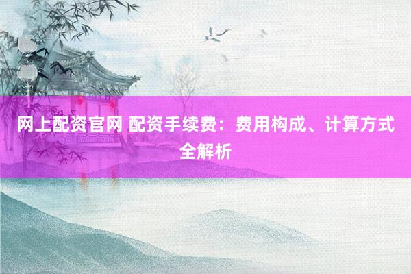 網(wǎng)上配資官網(wǎng) 配資手續(xù)費：費用構成、計算方式全解析