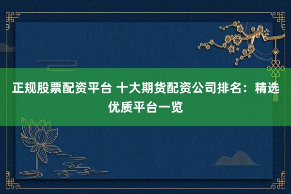 正規(guī)股票配資平臺(tái) 十大期貨配資公司排名：精選優(yōu)質(zhì)平臺(tái)一覽