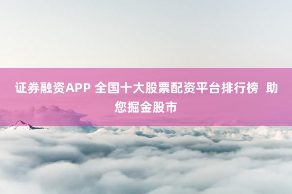 證券融資APP 全國十大股票配資平臺排行榜  助您掘金股市