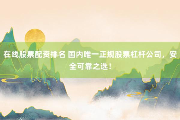 在線股票配資排名 國內(nèi)唯一正規(guī)股票杠桿公司，安全可靠之選！