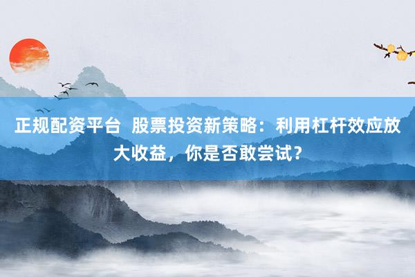 正規(guī)配資平臺(tái)  股票投資新策略：利用杠桿效應(yīng)放大收益，你是否敢嘗試？