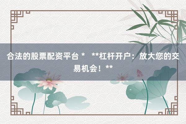 合法的股票配資平臺 *   **杠桿開戶：放大您的交易機會！**