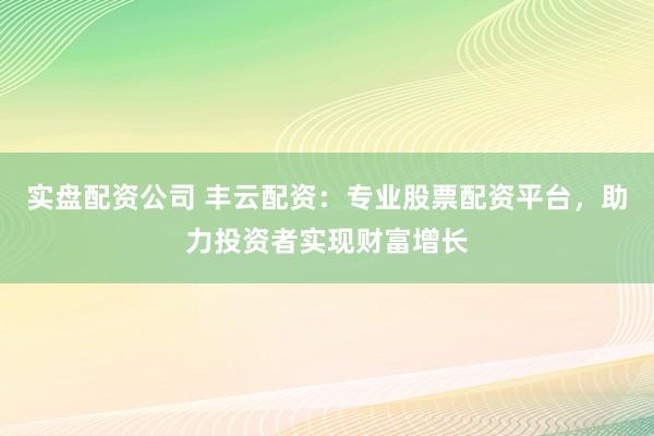 實盤配資公司 豐云配資：專業(yè)股票配資平臺，助力投資者實現(xiàn)財富增長