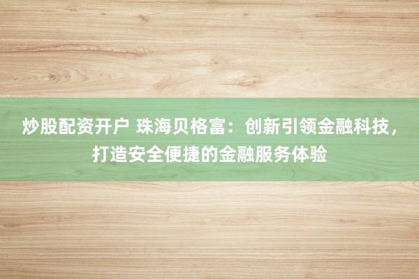 炒股配資開戶 珠海貝格富：創(chuàng)新引領(lǐng)金融科技，打造安全便捷的金融服務(wù)體驗(yàn)