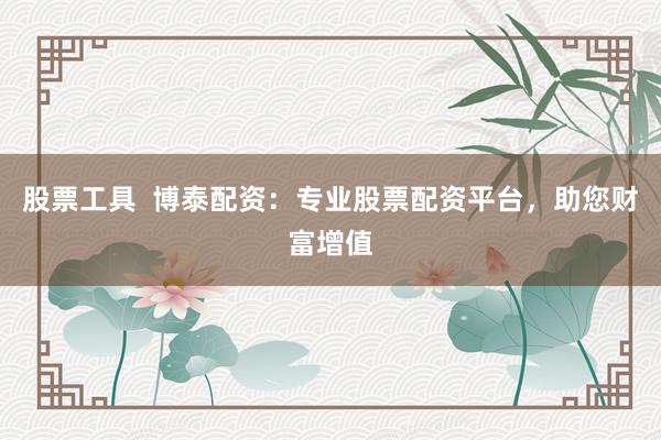 股票工具  博泰配資：專業(yè)股票配資平臺，助您財富增值