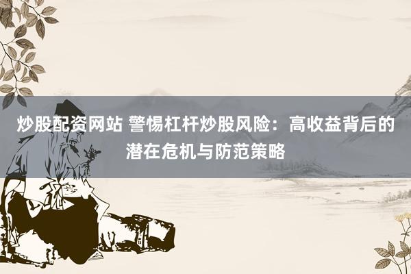 炒股配資網(wǎng)站 警惕杠桿炒股風(fēng)險(xiǎn)：高收益背后的潛在危機(jī)與防范策略