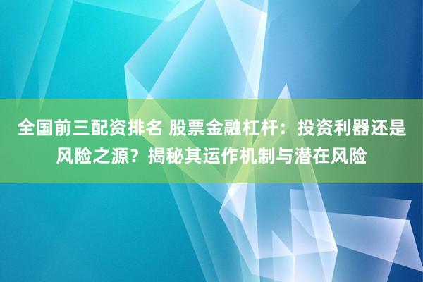 全國前三配資排名 股票金融杠桿：投資利器還是風(fēng)險之源？揭秘其運(yùn)作機(jī)制與潛在風(fēng)險