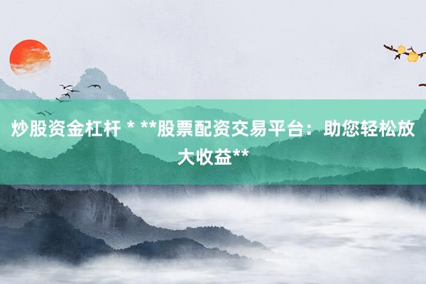 炒股資金杠桿 * **股票配資交易平臺：助您輕松放大收益**