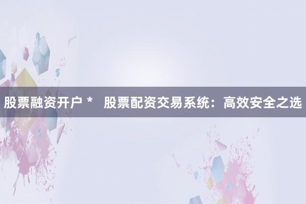 股票融資開(kāi)戶(hù) *   股票配資交易系統(tǒng)：高效安全之選