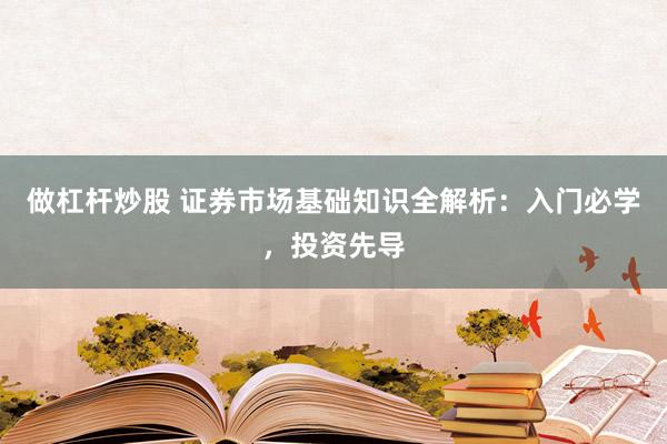 做杠桿炒股 證券市場(chǎng)基礎(chǔ)知識(shí)全解析：入門必學(xué)，投資先導(dǎo)