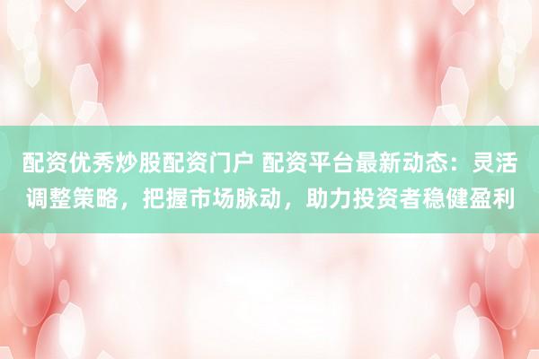 配資優(yōu)秀炒股配資門戶 配資平臺(tái)最新動(dòng)態(tài)：靈活調(diào)整策略，把握市場脈動(dòng)，助力投資者穩(wěn)健盈利