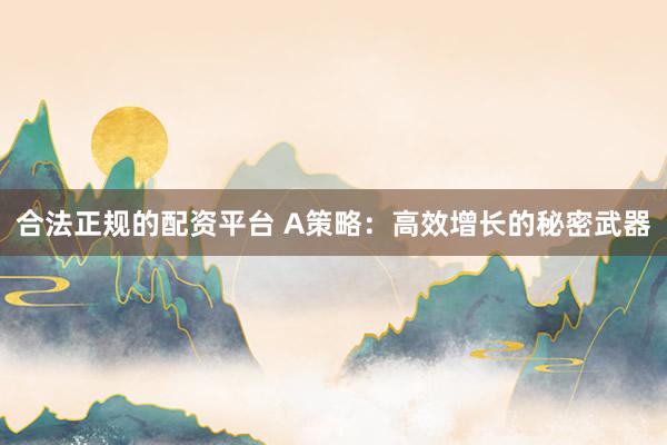 合法正規(guī)的配資平臺(tái) A策略：高效增長(zhǎng)的秘密武器