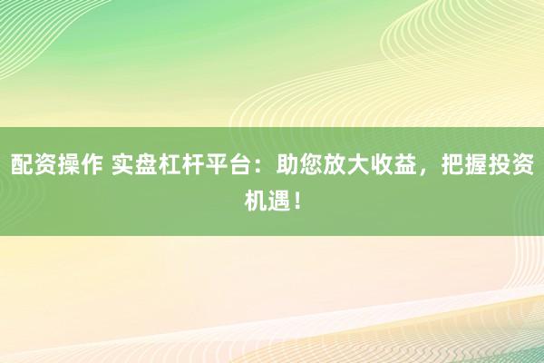 配資操作 實盤杠桿平臺：助您放大收益，把握投資機遇！