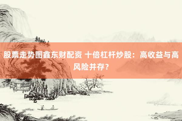 股票走勢圖鑫東財配資 十倍杠桿炒股：高收益與高風(fēng)險并存？