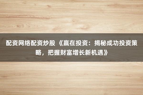 配資網(wǎng)絡(luò)配資炒股 《贏在投資：揭秘成功投資策略，把握財(cái)富增長(zhǎng)新機(jī)遇》