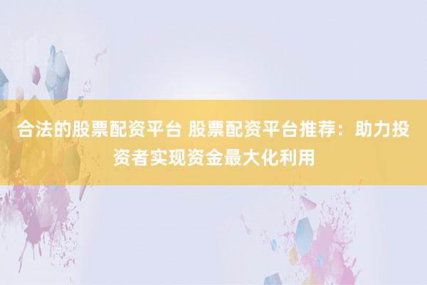 合法的股票配資平臺(tái) 股票配資平臺(tái)推薦：助力投資者實(shí)現(xiàn)資金最大化利用