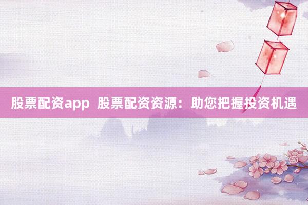 股票配資app  股票配資資源：助您把握投資機遇