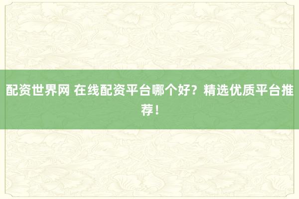 配資世界網(wǎng) 在線配資平臺哪個好？精選優(yōu)質(zhì)平臺推薦！