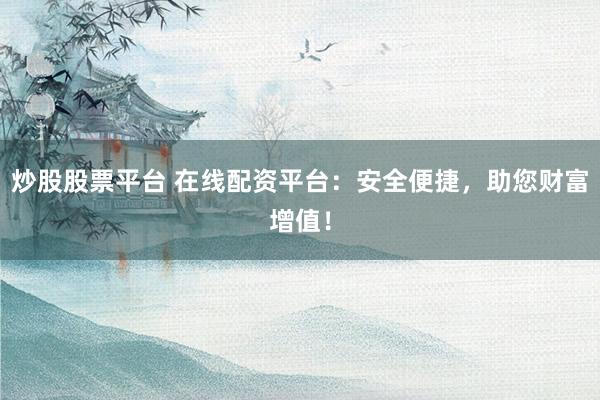 炒股股票平臺(tái) 在線配資平臺(tái)：安全便捷，助您財(cái)富增值！
