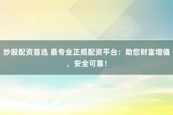 炒股配資首選 最專業(yè)正規(guī)配資平臺(tái)：助您財(cái)富增值，安全可靠！