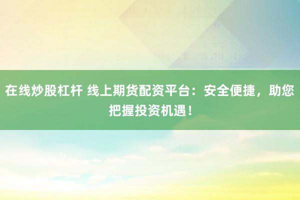 在線炒股杠桿 線上期貨配資平臺：安全便捷，助您把握投資機遇！