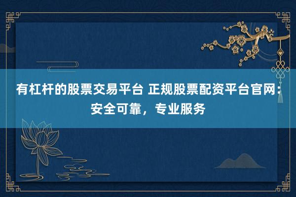 有杠桿的股票交易平臺 正規(guī)股票配資平臺官網(wǎng)：安全可靠，專業(yè)服務(wù)