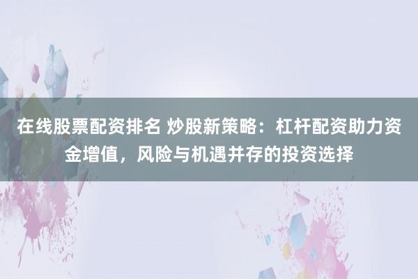 在線股票配資排名 炒股新策略：杠桿配資助力資金增值，風險與機遇并存的投資選擇
