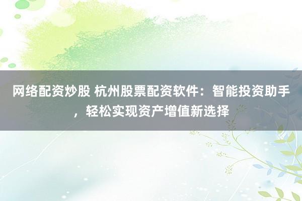 網(wǎng)絡(luò)配資炒股 杭州股票配資軟件：智能投資助手，輕松實現(xiàn)資產(chǎn)增值新選擇