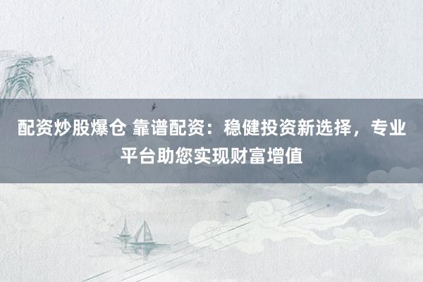 配資炒股爆倉 靠譜配資：穩(wěn)健投資新選擇，專業(yè)平臺助您實現(xiàn)財富增值