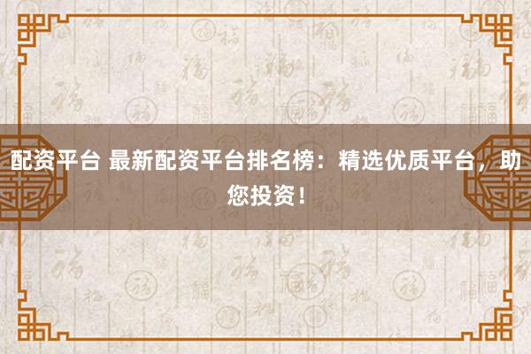 配資平臺(tái) 最新配資平臺(tái)排名榜：精選優(yōu)質(zhì)平臺(tái)，助您投資！
