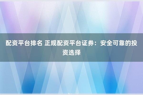 配資平臺排名 正規(guī)配資平臺證券：安全可靠的投資選擇