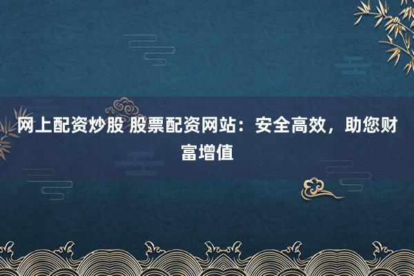 網(wǎng)上配資炒股 股票配資網(wǎng)站：安全高效，助您財(cái)富增值