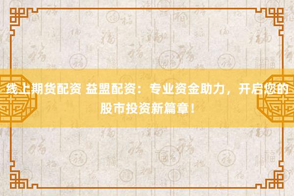 線上期貨配資 益盟配資：專業(yè)資金助力，開啟您的股市投資新篇章！