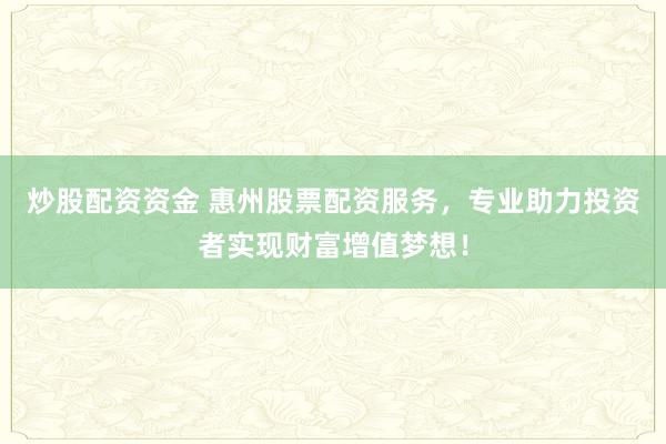 炒股配資資金 惠州股票配資服務(wù)，專(zhuān)業(yè)助力投資者實(shí)現(xiàn)財(cái)富增值夢(mèng)想！