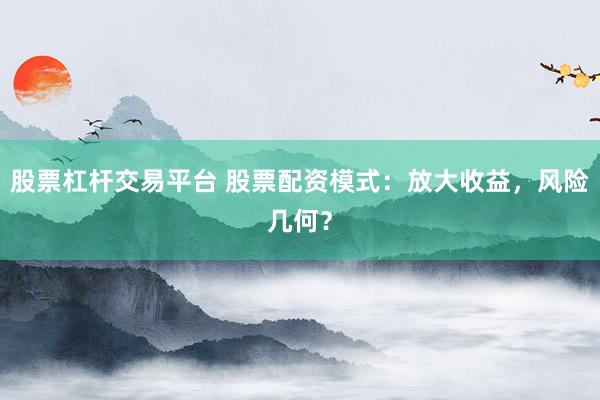 股票杠桿交易平臺(tái) 股票配資模式：放大收益，風(fēng)險(xiǎn)幾何？