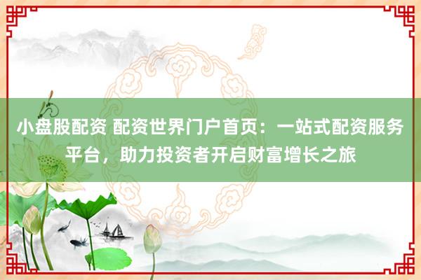 小盤(pán)股配資 配資世界門(mén)戶(hù)首頁(yè)：一站式配資服務(wù)平臺(tái)，助力投資者開(kāi)啟財(cái)富增長(zhǎng)之旅