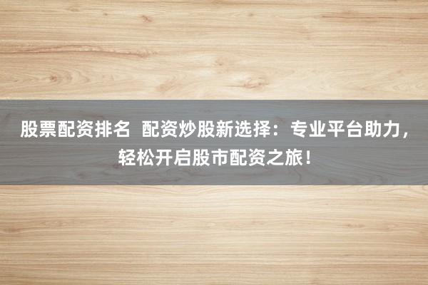 股票配資排名  配資炒股新選擇：專業(yè)平臺助力，輕松開啟股市配資之旅！