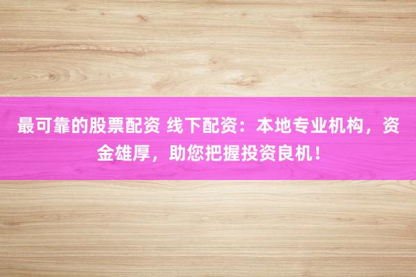 最可靠的股票配資 線下配資：本地專業(yè)機(jī)構(gòu)，資金雄厚，助您把握投資良機(jī)！
