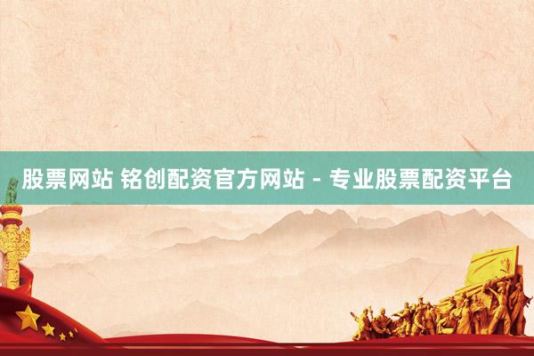 股票網(wǎng)站 銘創(chuàng)配資官方網(wǎng)站 - 專業(yè)股票配資平臺