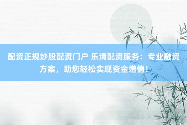 配資正規(guī)炒股配資門(mén)戶 樂(lè)清配資服務(wù)：專業(yè)融資方案，助您輕松實(shí)現(xiàn)資金增值！