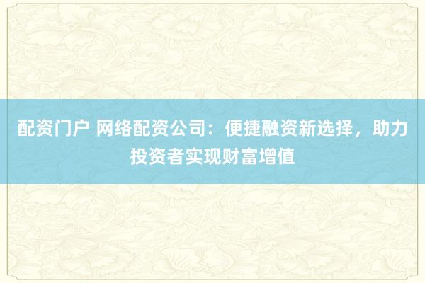 配資門戶 網(wǎng)絡(luò)配資公司：便捷融資新選擇，助力投資者實(shí)現(xiàn)財(cái)富增值
