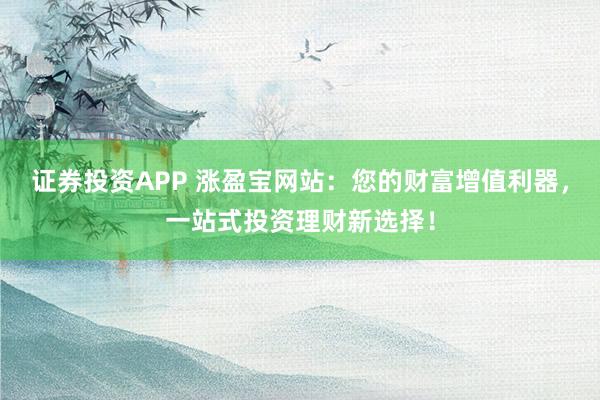 證券投資APP 漲盈寶網(wǎng)站：您的財(cái)富增值利器，一站式投資理財(cái)新選擇！