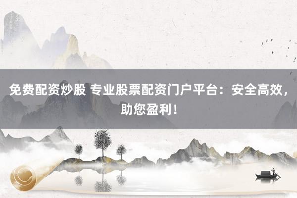免費(fèi)配資炒股 專業(yè)股票配資門戶平臺：安全高效，助您盈利！