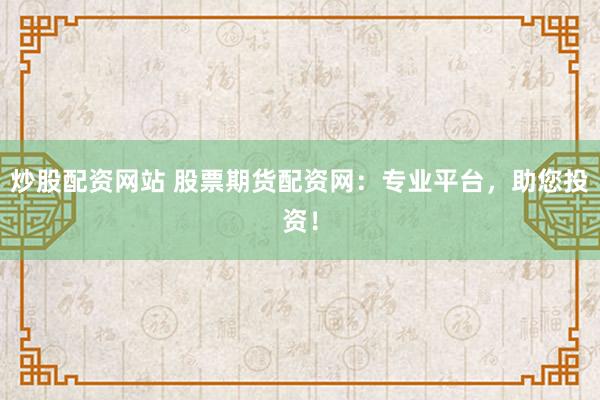 炒股配資網(wǎng)站 股票期貨配資網(wǎng)：專業(yè)平臺(tái)，助您投資！