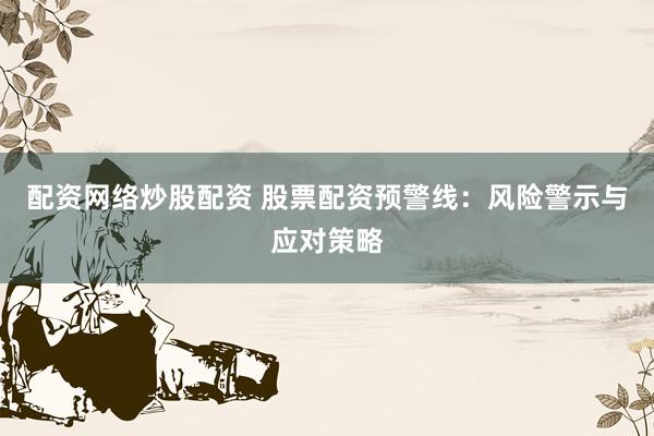 配資網(wǎng)絡(luò)炒股配資 股票配資預(yù)警線：風(fēng)險(xiǎn)警示與應(yīng)對策略