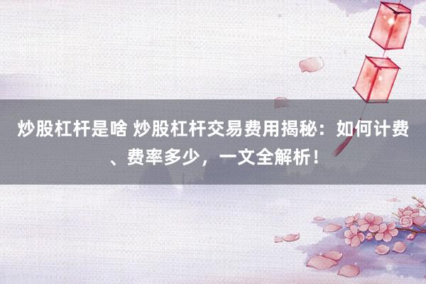 炒股杠桿是啥 炒股杠桿交易費用揭秘：如何計費、費率多少，一文全解析！